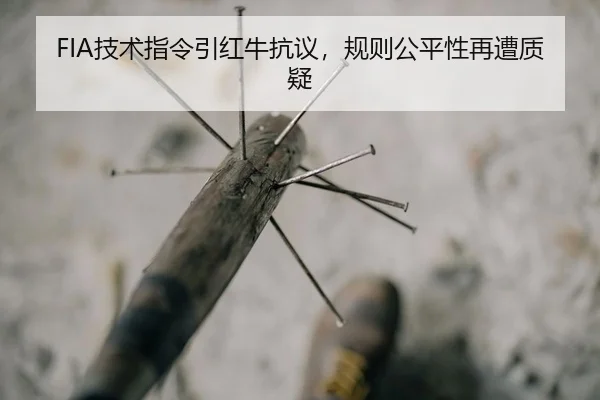 FIA技术指令引红牛抗议，规则公平性再遭质疑
